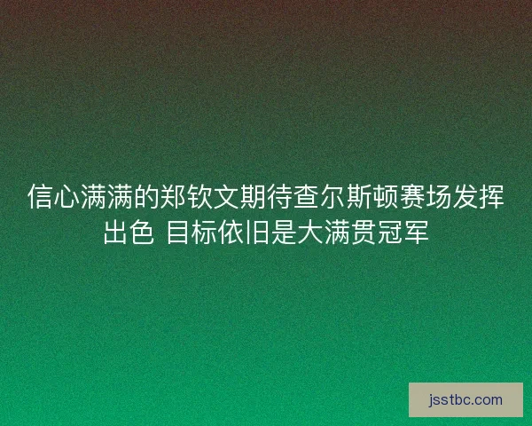 信心满满的郑钦文期待查尔斯顿赛场发挥出色 目标依旧是大满贯冠军