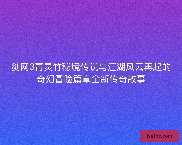 剑网3青灵竹秘境传说与江湖风云再起的奇幻冒险篇章全新传奇故事