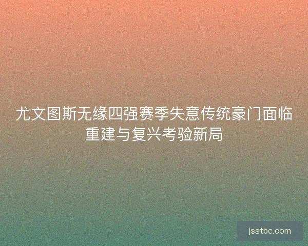 尤文图斯无缘四强赛季失意传统豪门面临重建与复兴考验新局