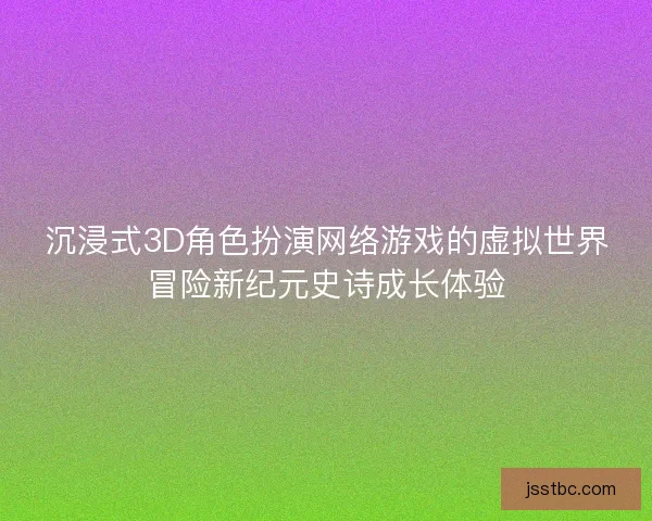 沉浸式3D角色扮演网络游戏的虚拟世界冒险新纪元史诗成长体验