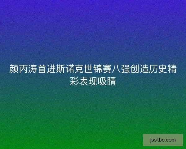 颜丙涛首进斯诺克世锦赛八强创造历史精彩表现吸睛