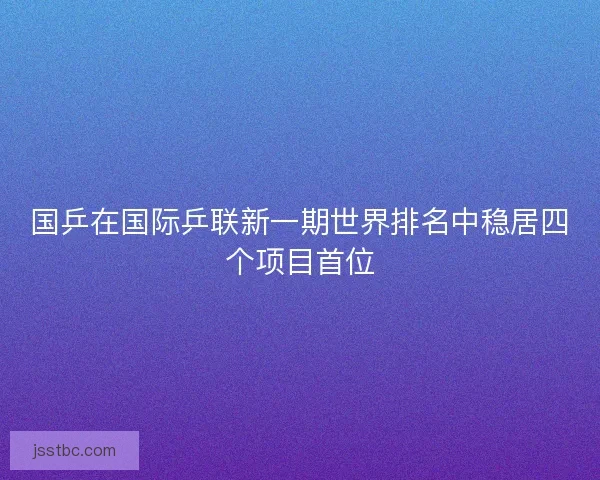 国乒在国际乒联新一期世界排名中稳居四个项目首位