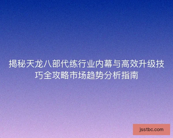 揭秘天龙八部代练行业内幕与高效升级技巧全攻略市场趋势分析指南