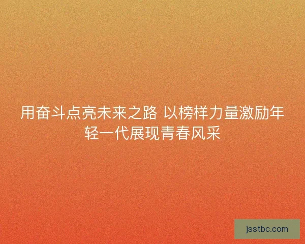 用奋斗点亮未来之路 以榜样力量激励年轻一代展现青春风采