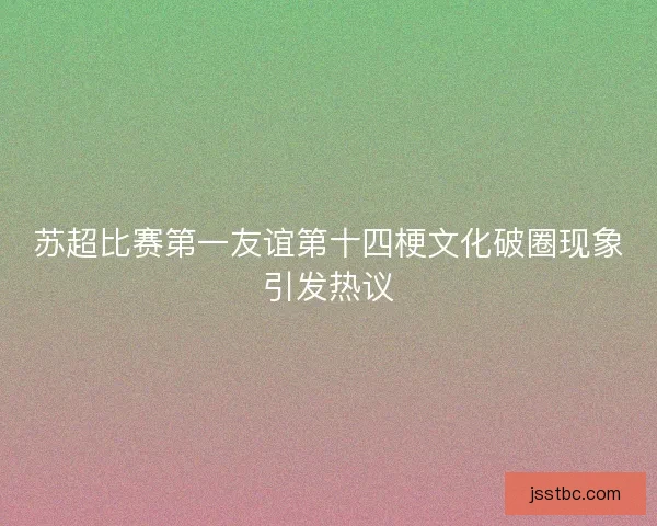 苏超比赛第一友谊第十四梗文化破圈现象引发热议 苏超比赛第一友谊第十四梗文化破圈现象引发热议
