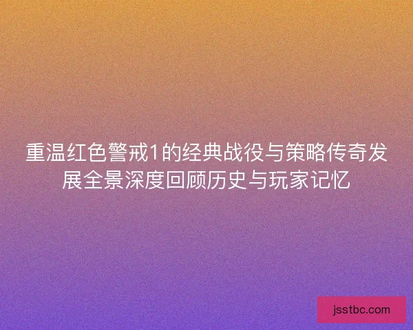 重温红色警戒1的经典战役与策略传奇发展全景深度回顾历史与玩家记忆