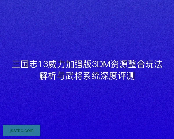 三国志13威力加强版3DM资源整合玩法解析与武将系统深度评测