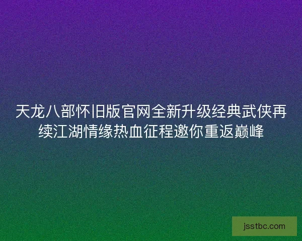 天龙八部怀旧版官网全新升级经典武侠再续江湖情缘热血征程邀你重返巅峰 天龙八部怀旧版官网全新升级经典武侠再续江湖情缘热血征程邀你重返巅峰
