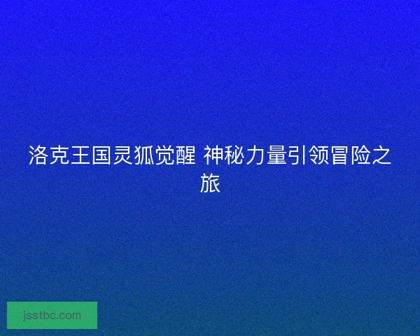 洛克王国灵狐觉醒 神秘力量引领冒险之旅