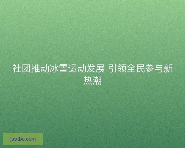 社团推动冰雪运动发展 引领全民参与新热潮
