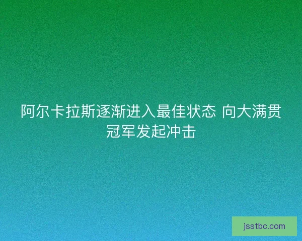 阿尔卡拉斯逐渐进入最佳状态 向大满贯冠军发起冲击