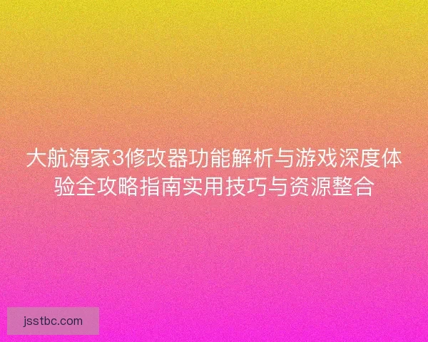 大航海家3修改器功能解析与游戏深度体验全攻略指南实用技巧与资源整合