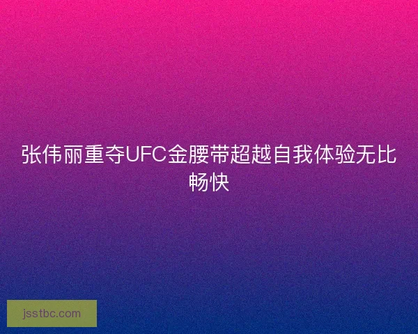 张伟丽重夺UFC金腰带超越自我体验无比畅快