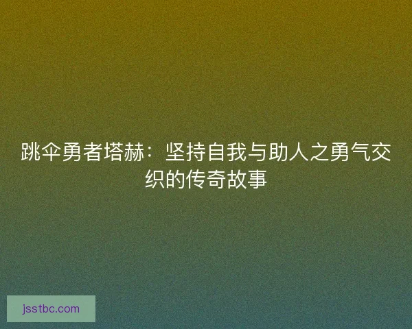 跳伞勇者塔赫:坚持自我与助人之勇气交织的传奇故事 跳伞勇者塔赫:坚持自我与助人之勇气交织的传奇故事