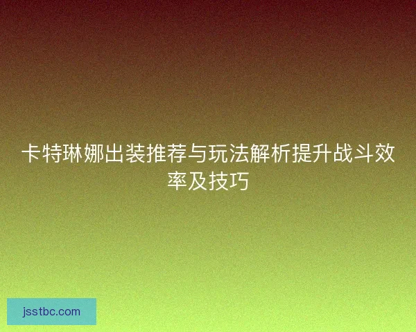 卡特琳娜出装推荐与玩法解析提升战斗效率及技巧