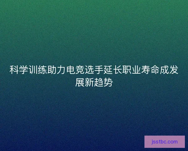 科学训练助力电竞选手延长职业寿命成发展新趋势