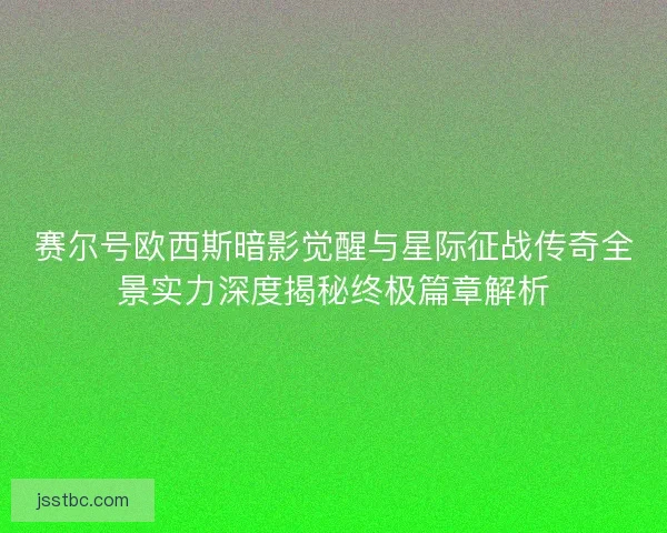 赛尔号欧西斯暗影觉醒与星际征战传奇全景实力深度揭秘终极篇章解析