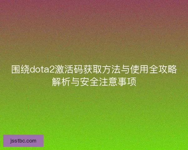 围绕dota2激活码获取方法与使用全攻略解析与安全注意事项