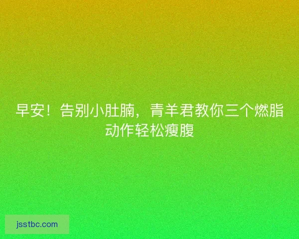 早安！告别小肚腩，青羊君教你三个燃脂动作轻松瘦腹