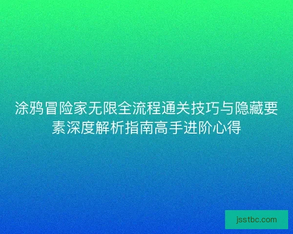 涂鸦冒险家无限全流程通关技巧与隐藏要素深度解析指南高手进阶心得