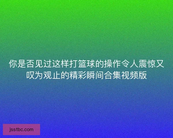 你是否见过这样打篮球的操作令人震惊又叹为观止的精彩瞬间合集视频版