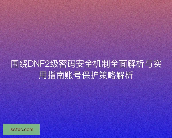 围绕DNF2级密码安全机制全面解析与实用指南账号保护策略解析