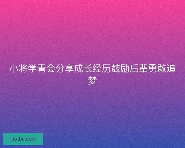 小将学青会分享成长经历鼓励后辈勇敢追梦