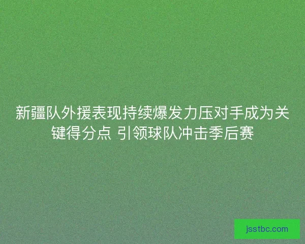新疆队外援表现持续爆发力压对手成为关键得分点 引领球队冲击季后赛