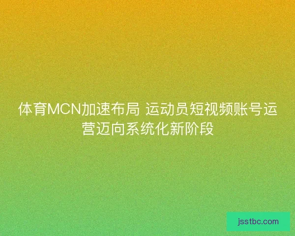 体育MCN加速布局 运动员短视频账号运营迈向系统化新阶段 体育MCN加速布局 运动员短视频账号运营迈向系统化新阶段