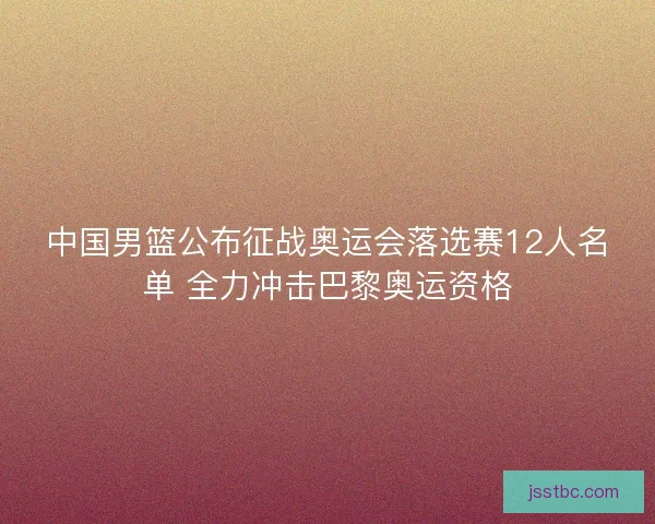 中国男篮公布征战奥运会落选赛12人名单 全力冲击巴黎奥运资格 中国男篮公布征战奥运会落选赛12人名单 全力冲击巴黎奥运资格
