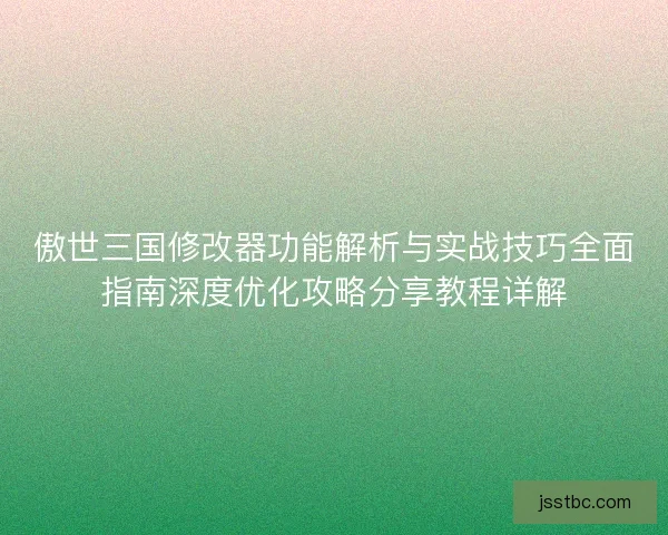 傲世三国修改器功能解析与实战技巧全面指南深度优化攻略分享教程详解