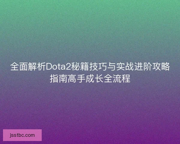全面解析Dota2秘籍技巧与实战进阶攻略指南高手成长全流程 全面解析Dota2秘籍技巧与实战进阶攻略指南高手成长全流程